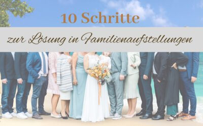 Familienaufstellung: Sinn und Zweck – Die 10 Schritte zur Lösung